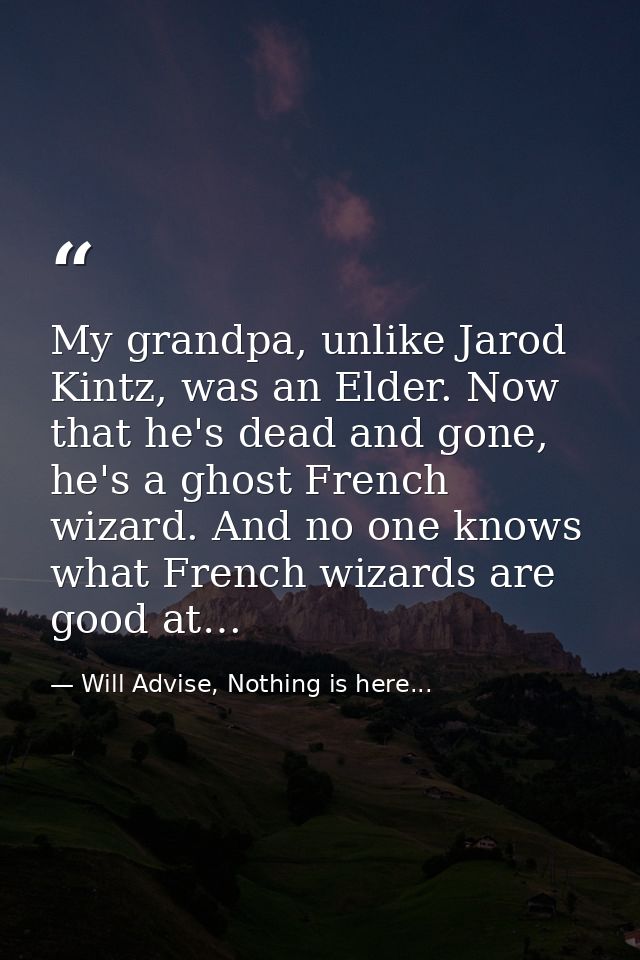 My grandpa, unlike Jarod Kintz, was an Elder. Now that he's dead and gone, he's a ghost French wizard. And no one knows  — Will Advise, Nothing is here...