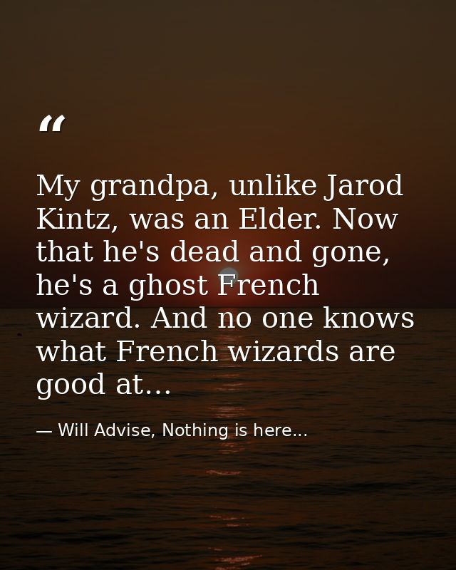 My grandpa, unlike Jarod Kintz, was an Elder. Now that he's dead and gone, he's a ghost French wizard. And no one knows  — Will Advise, Nothing is here...