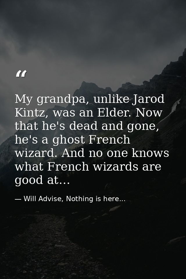 My grandpa, unlike Jarod Kintz, was an Elder. Now that he's dead and gone, he's a ghost French wizard. And no one knows  — Will Advise, Nothing is here...