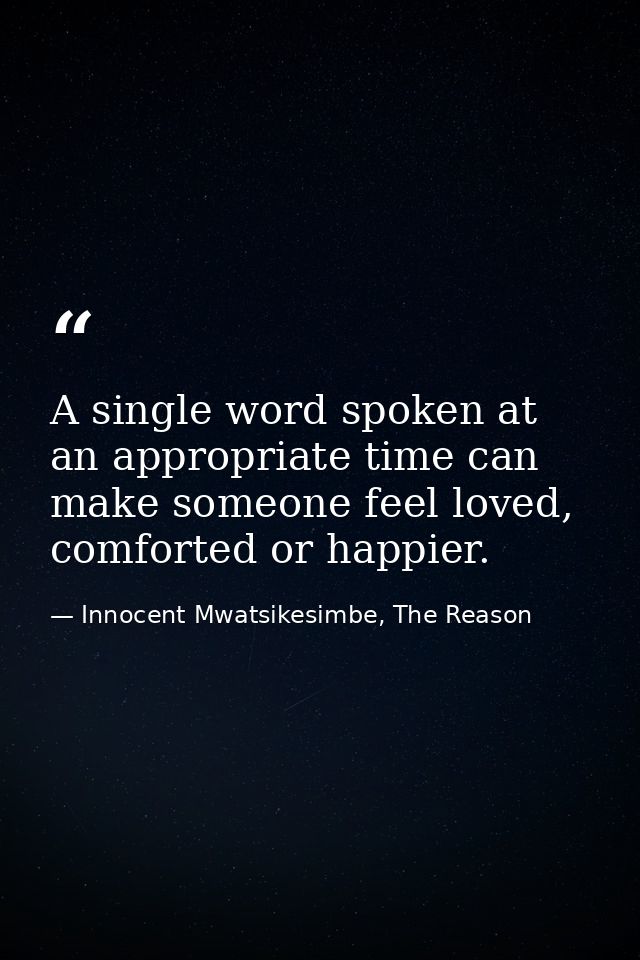 A single word spoken at an appropriate time can make someone feel loved, comforted or happier. — Innocent Mwatsikesimbe, The Reason
