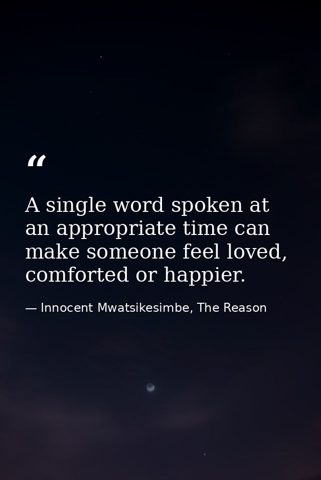 A single word spoken at an appropriate time can make someone feel loved, comforted or happier. — Innocent Mwatsikesimbe, The Reason