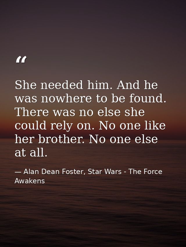 She needed him. And he was nowhere to be found. There was no else she could rely on. No one like her brother. No one els — Alan Dean Foster, Star Wars - The Force Awakens