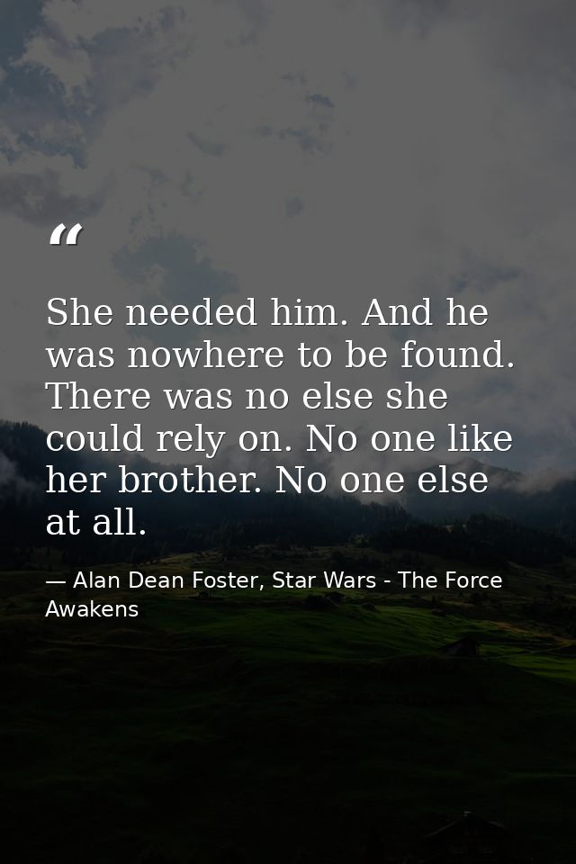 She needed him. And he was nowhere to be found. There was no else she could rely on. No one like her brother. No one els — Alan Dean Foster, Star Wars - The Force Awakens