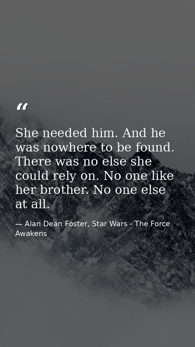 She needed him. And he was nowhere to be found. There was no else she could rely on. No one like her brother. No one els — Alan Dean Foster, Star Wars - The Force Awakens