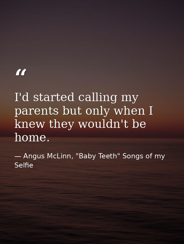 I'd started calling my parents but only when I knew they wouldn't be home. — Angus McLinn, "Baby Teeth" Songs of my Selfie