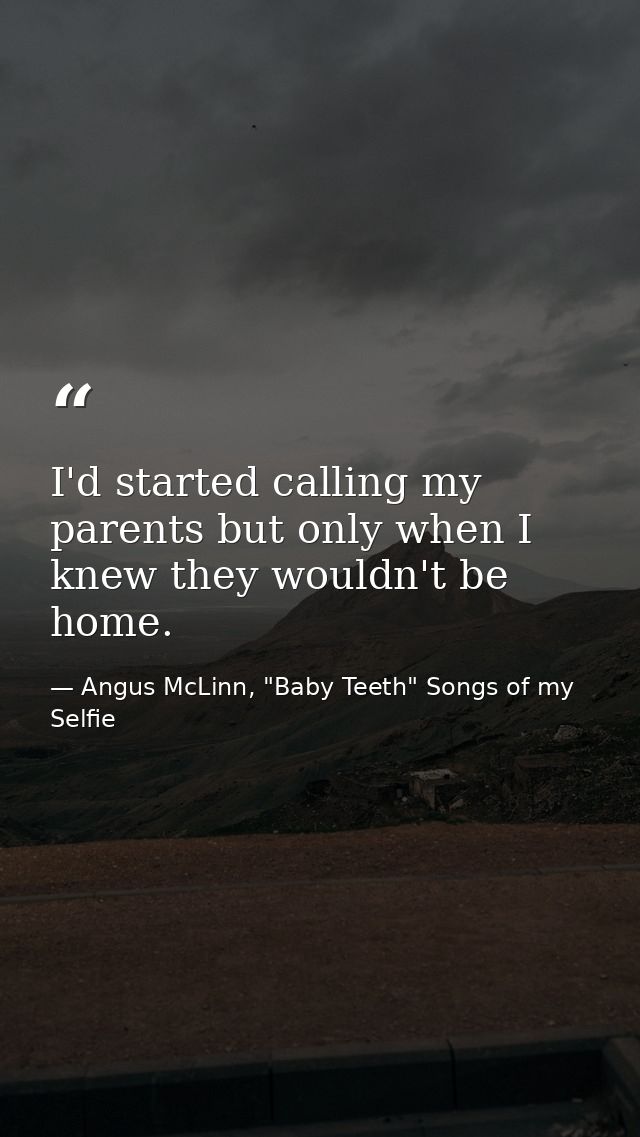 I'd started calling my parents but only when I knew they wouldn't be home. — Angus McLinn, "Baby Teeth" Songs of my Selfie