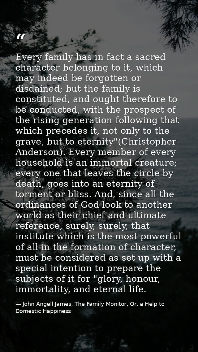 Every family has in fact a sacred character belonging to it, which may indeed be forgotten or disdained; but the family  — John Angell James, The Family Monitor, Or, a Help to Domestic Happiness
