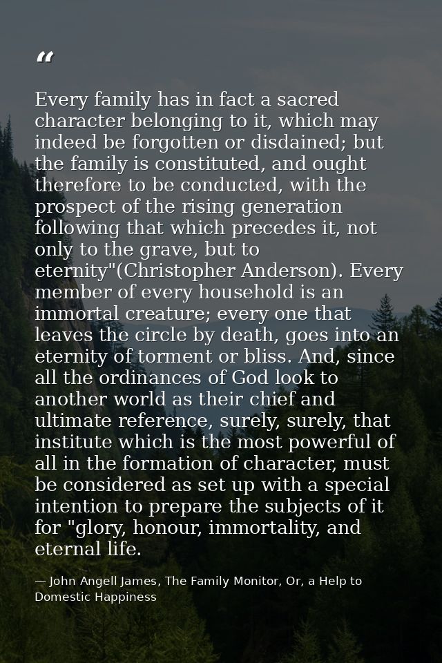 Every family has in fact a sacred character belonging to it, which may indeed be forgotten or disdained; but the family  — John Angell James, The Family Monitor, Or, a Help to Domestic Happiness