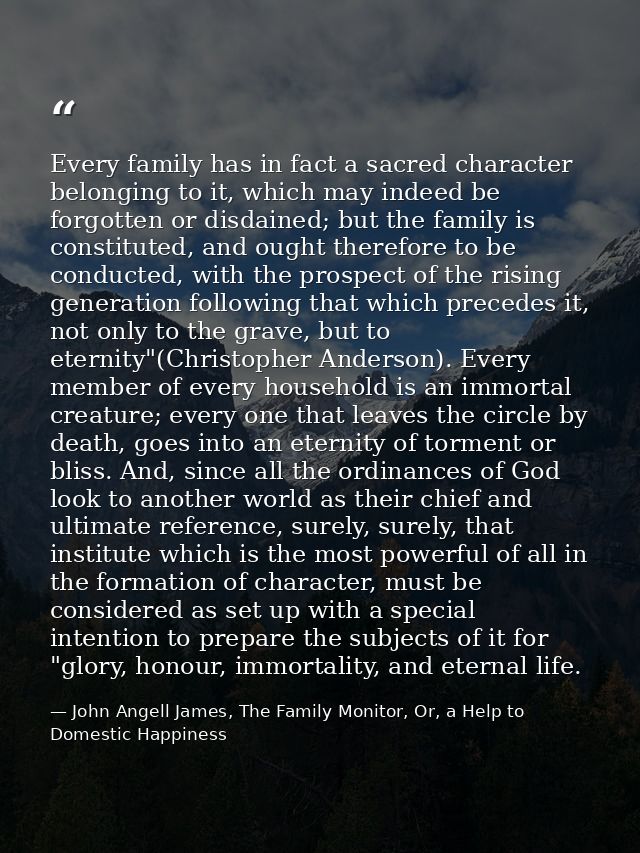 Every family has in fact a sacred character belonging to it, which may indeed be forgotten or disdained; but the family  — John Angell James, The Family Monitor, Or, a Help to Domestic Happiness