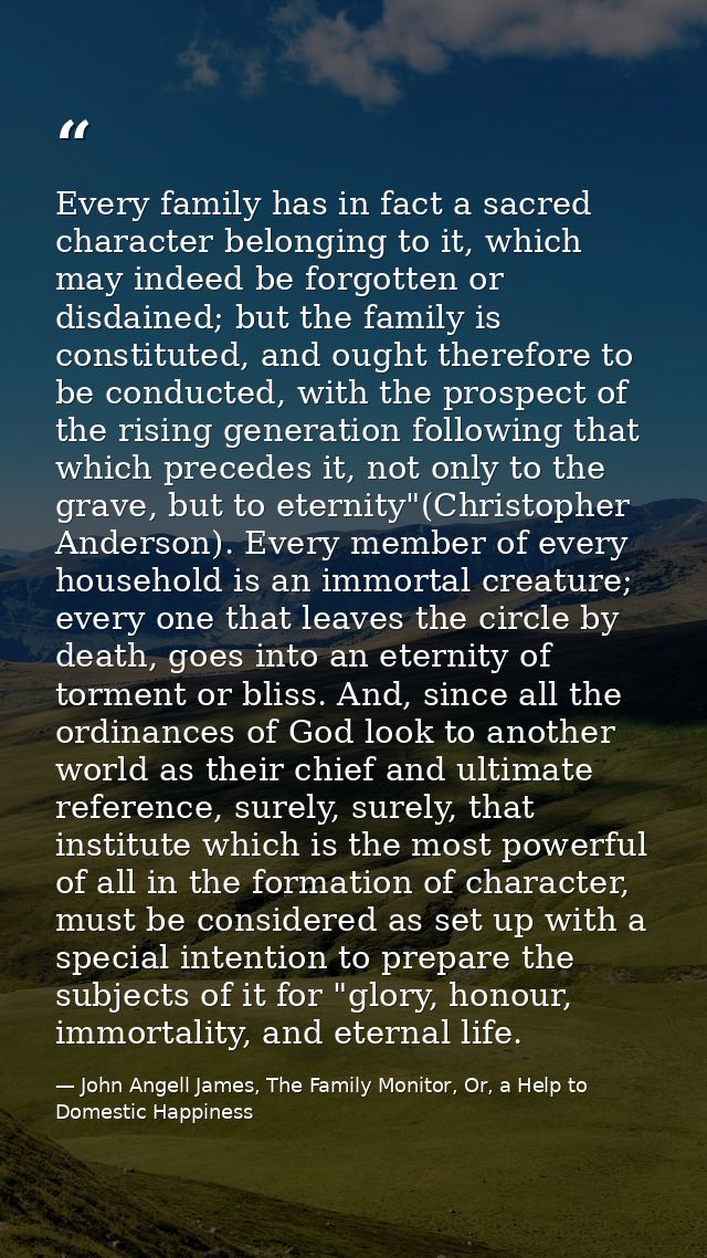 Every family has in fact a sacred character belonging to it, which may indeed be forgotten or disdained; but the family  — John Angell James, The Family Monitor, Or, a Help to Domestic Happiness