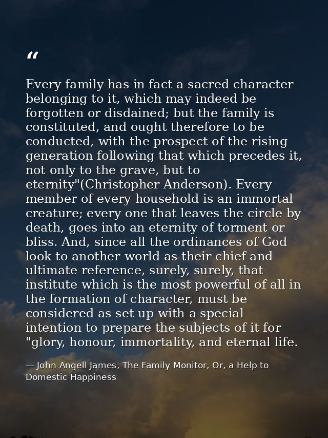 Every family has in fact a sacred character belonging to it, which may indeed be forgotten or disdained; but the family  — John Angell James, The Family Monitor, Or, a Help to Domestic Happiness