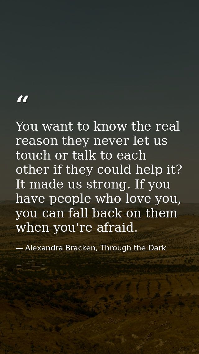 You want to know the real reason they never let us touch or talk to each other if they could help it? It made us strong. — Alexandra Bracken, Through the Dark