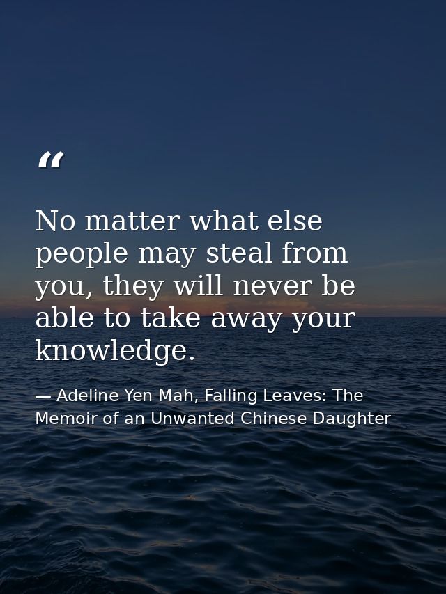 No matter what else people may steal from you, they will never be able to take away your knowledge. — Adeline Yen Mah, Falling Leaves: The Memoir of an Unwanted Chinese Daughter