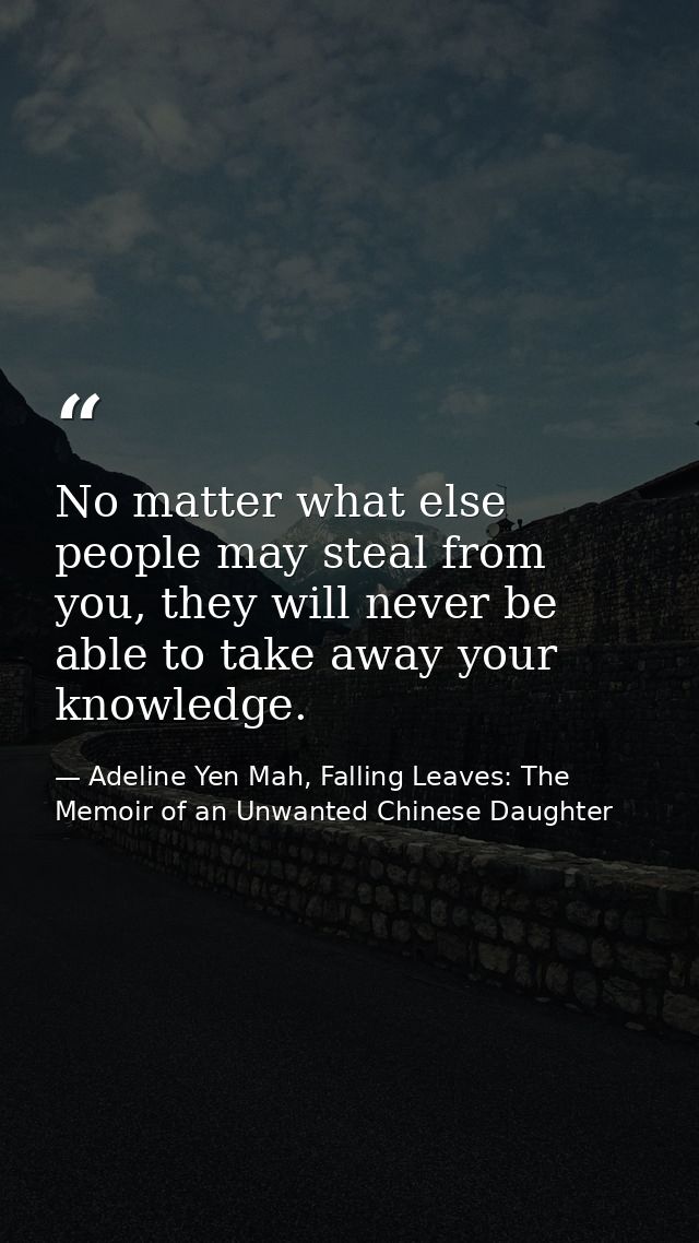 No matter what else people may steal from you, they will never be able to take away your knowledge. — Adeline Yen Mah, Falling Leaves: The Memoir of an Unwanted Chinese Daughter