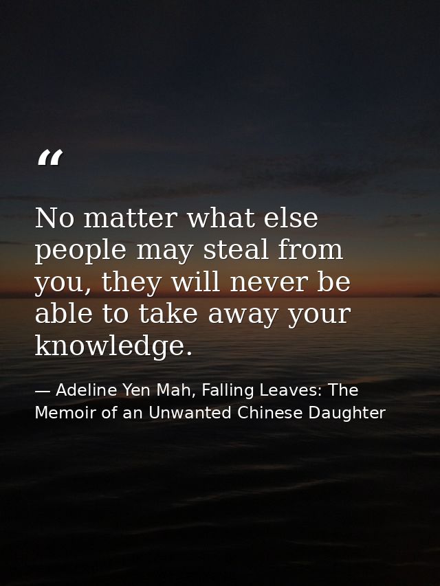 No matter what else people may steal from you, they will never be able to take away your knowledge. — Adeline Yen Mah, Falling Leaves: The Memoir of an Unwanted Chinese Daughter