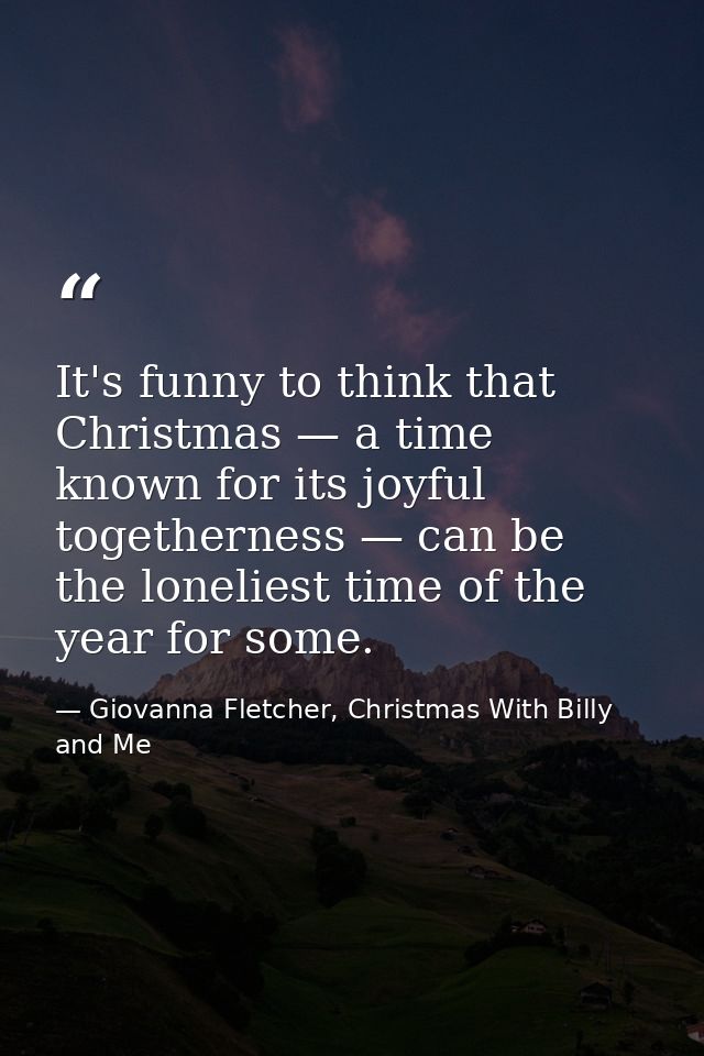It's funny to think that Christmas — a time known for its joyful togetherness — can be the loneliest time of the year fo — Giovanna Fletcher, Christmas With Billy and Me