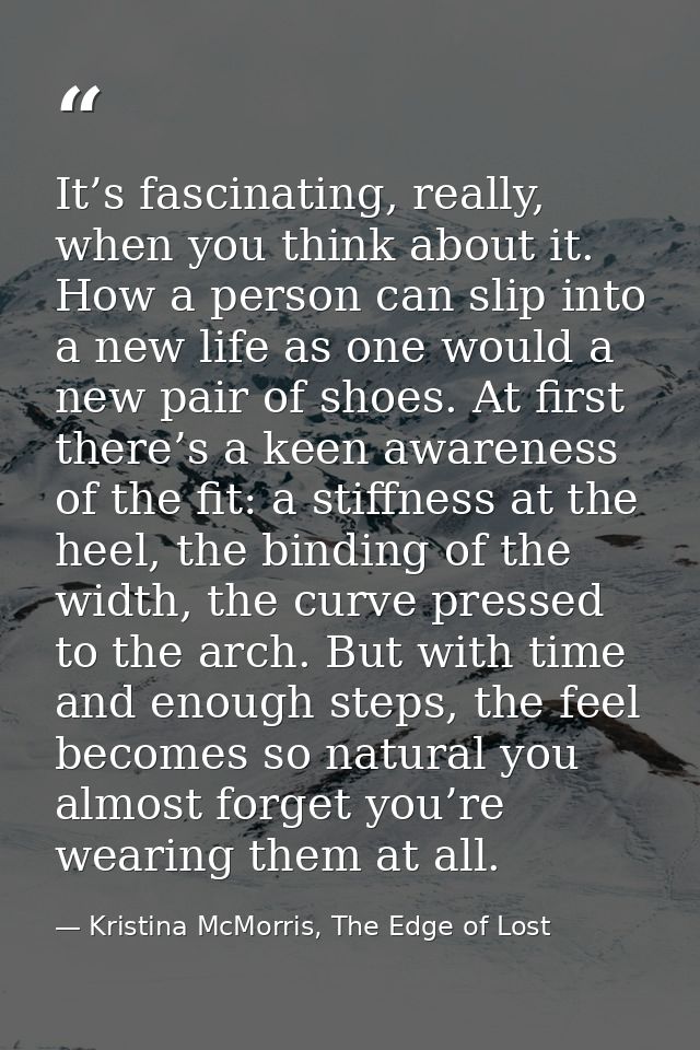 It’s fascinating, really, when you think about it. How a person can slip into a new life as one would a new pair of shoe — Kristina McMorris, The Edge of Lost