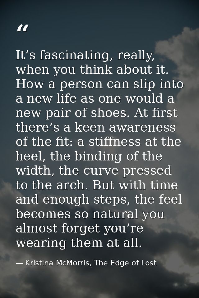 It’s fascinating, really, when you think about it. How a person can slip into a new life as one would a new pair of shoe — Kristina McMorris, The Edge of Lost