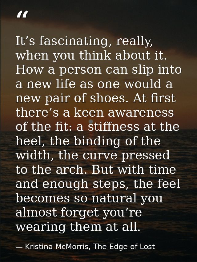 It’s fascinating, really, when you think about it. How a person can slip into a new life as one would a new pair of shoe — Kristina McMorris, The Edge of Lost