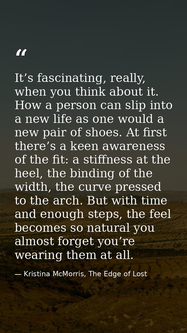 It’s fascinating, really, when you think about it. How a person can slip into a new life as one would a new pair of shoe — Kristina McMorris, The Edge of Lost