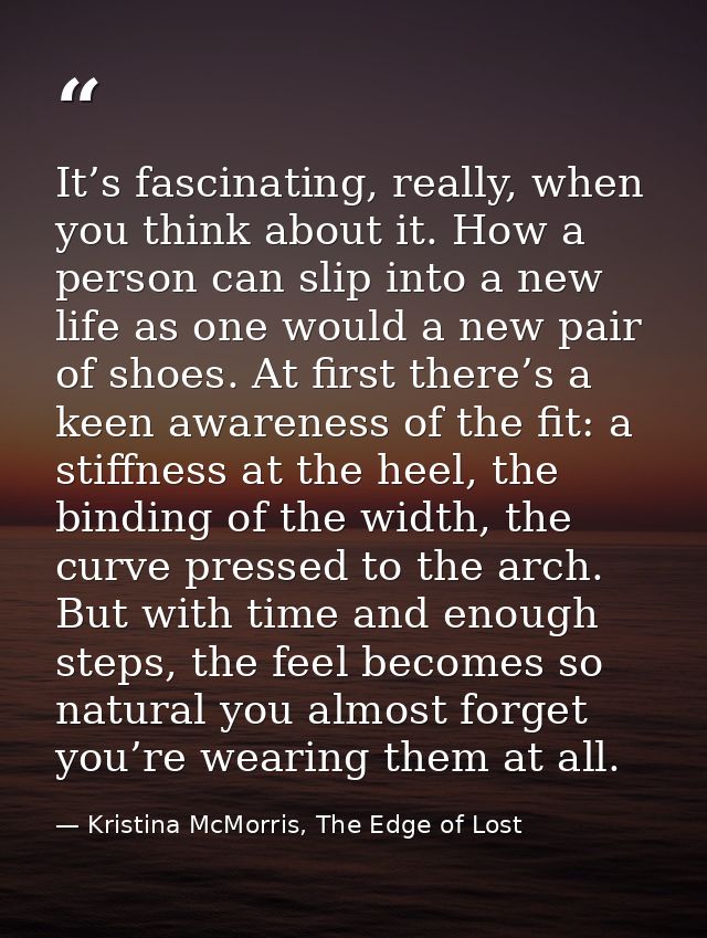 It’s fascinating, really, when you think about it. How a person can slip into a new life as one would a new pair of shoe — Kristina McMorris, The Edge of Lost