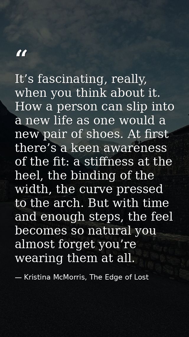 It’s fascinating, really, when you think about it. How a person can slip into a new life as one would a new pair of shoe — Kristina McMorris, The Edge of Lost