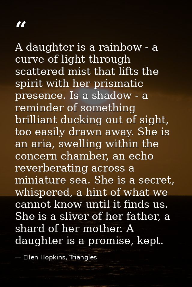 A daughter is a rainbow - a curve of light through scattered mist that lifts the spirit with her prismatic presence. Is  — Ellen Hopkins, Triangles