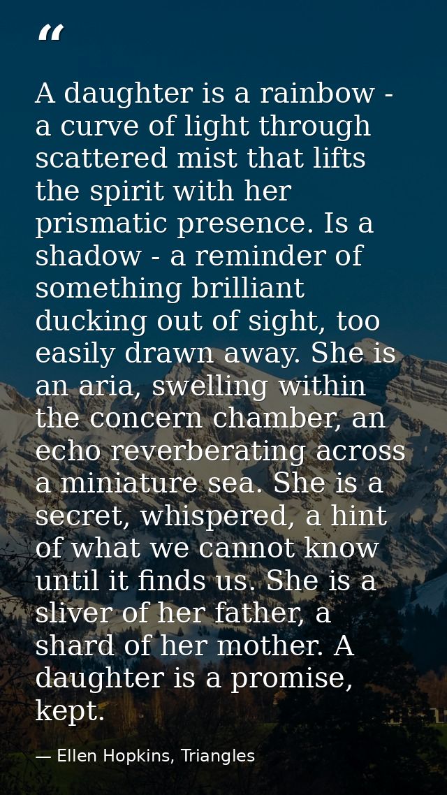 A daughter is a rainbow - a curve of light through scattered mist that lifts the spirit with her prismatic presence. Is  — Ellen Hopkins, Triangles