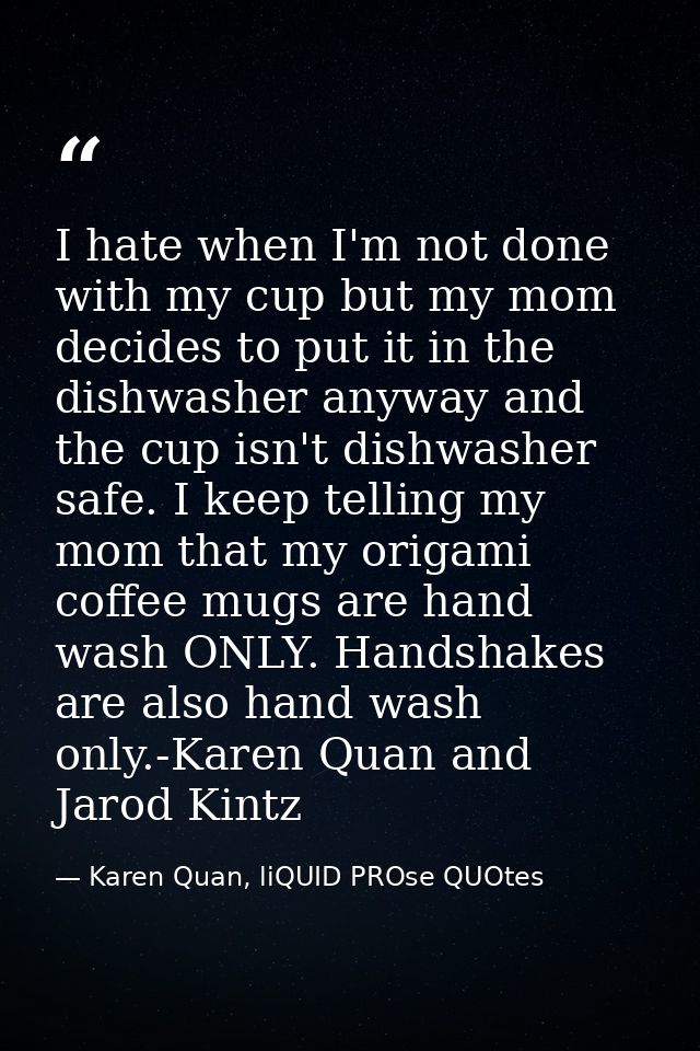 I hate when I'm not done with my cup but my mom decides to put it in the dishwasher anyway and the cup isn't dishwasher  — Karen Quan, liQUID PROse QUOtes