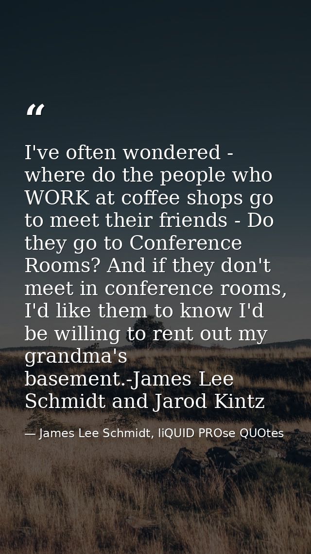 I've often wondered - where do the people who WORK at coffee shops go to meet their friends - Do they go to Conference R — James Lee Schmidt, liQUID PROse QUOtes