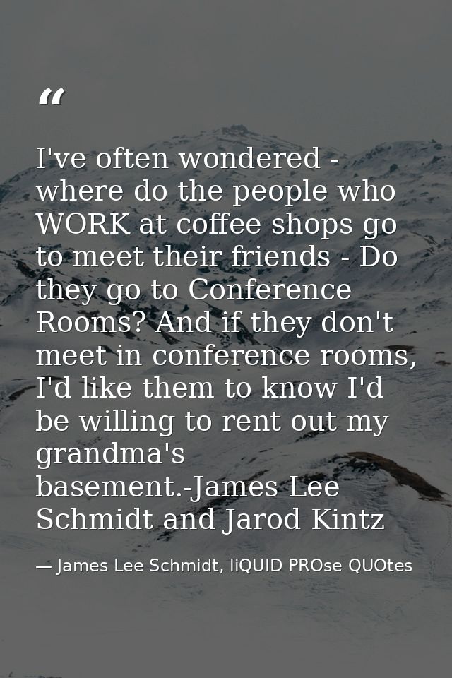 I've often wondered - where do the people who WORK at coffee shops go to meet their friends - Do they go to Conference R — James Lee Schmidt, liQUID PROse QUOtes