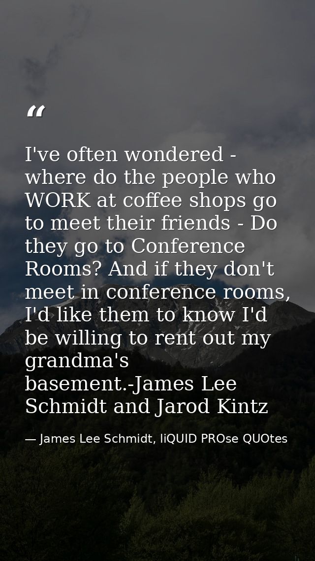 I've often wondered - where do the people who WORK at coffee shops go to meet their friends - Do they go to Conference R — James Lee Schmidt, liQUID PROse QUOtes