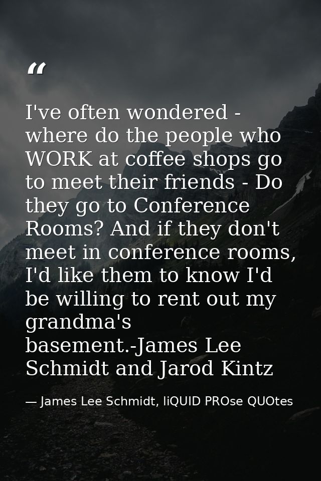 I've often wondered - where do the people who WORK at coffee shops go to meet their friends - Do they go to Conference R — James Lee Schmidt, liQUID PROse QUOtes