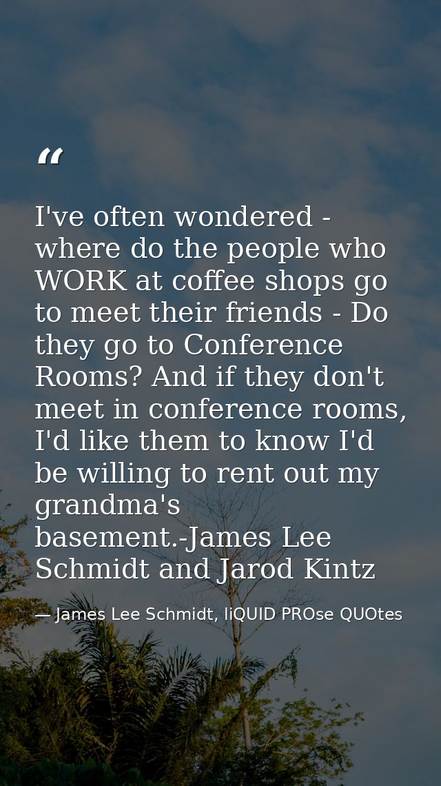 I've often wondered - where do the people who WORK at coffee shops go to meet their friends - Do they go to Conference R — James Lee Schmidt, liQUID PROse QUOtes