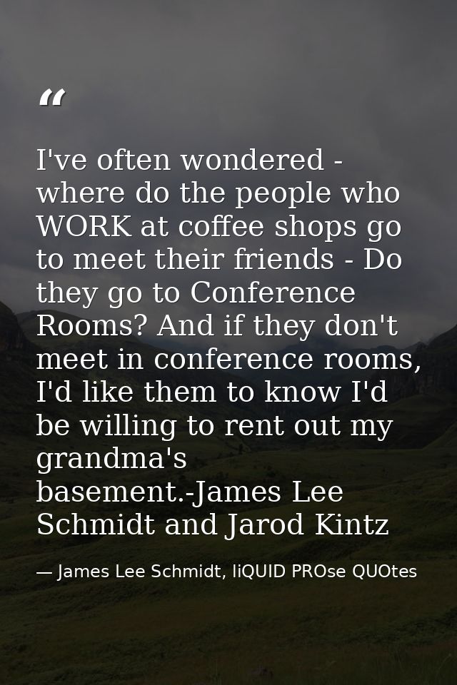 I've often wondered - where do the people who WORK at coffee shops go to meet their friends - Do they go to Conference R — James Lee Schmidt, liQUID PROse QUOtes