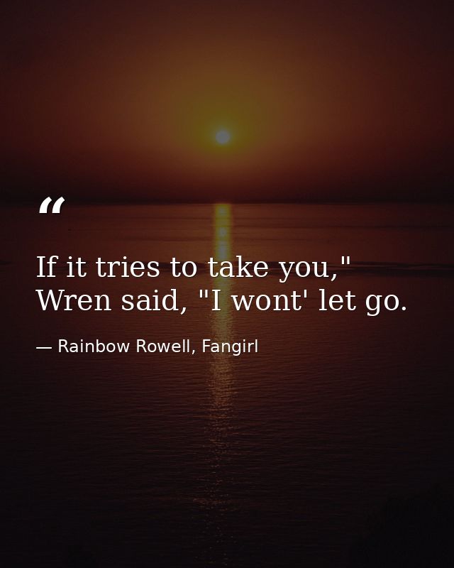 If it tries to take you," Wren said, "I wont' let go. — Rainbow Rowell, Fangirl