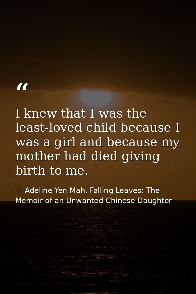 I knew that I was the least-loved child because I was a girl and because my mother had died giving birth to me. — Adeline Yen Mah, Falling Leaves: The Memoir of an Unwanted Chinese Daughter