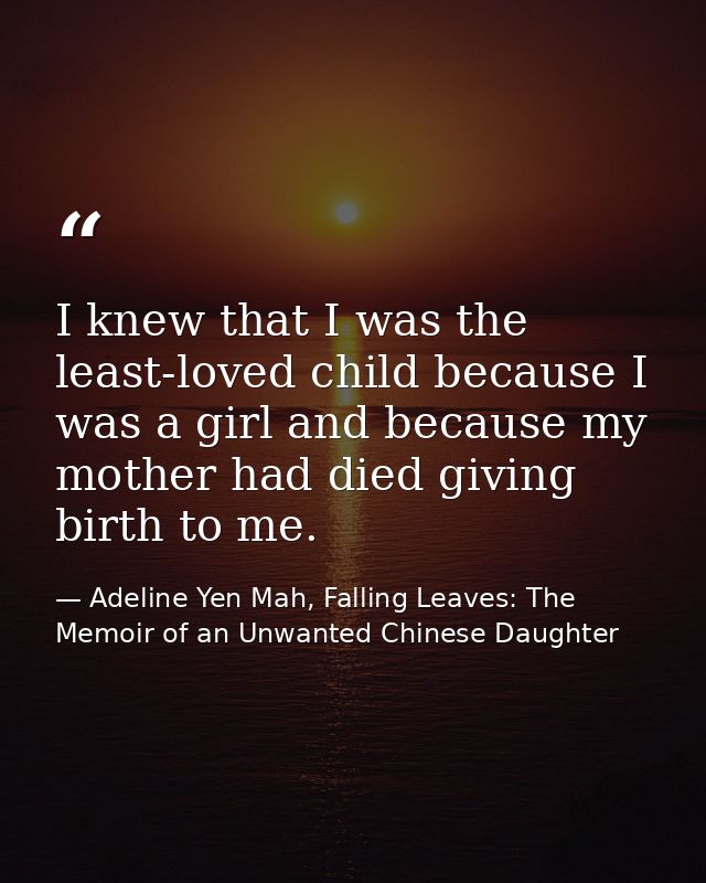 I knew that I was the least-loved child because I was a girl and because my mother had died giving birth to me. — Adeline Yen Mah, Falling Leaves: The Memoir of an Unwanted Chinese Daughter