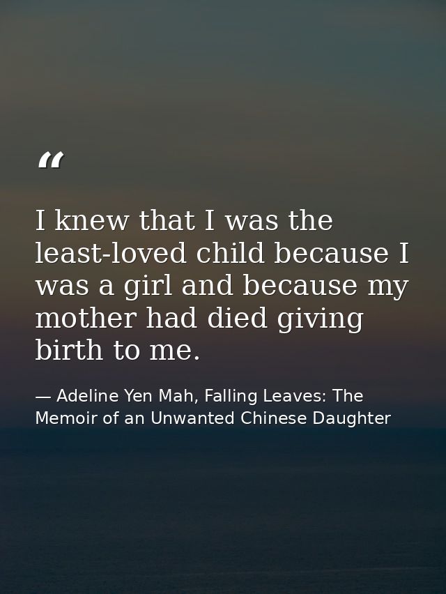 I knew that I was the least-loved child because I was a girl and because my mother had died giving birth to me. — Adeline Yen Mah, Falling Leaves: The Memoir of an Unwanted Chinese Daughter