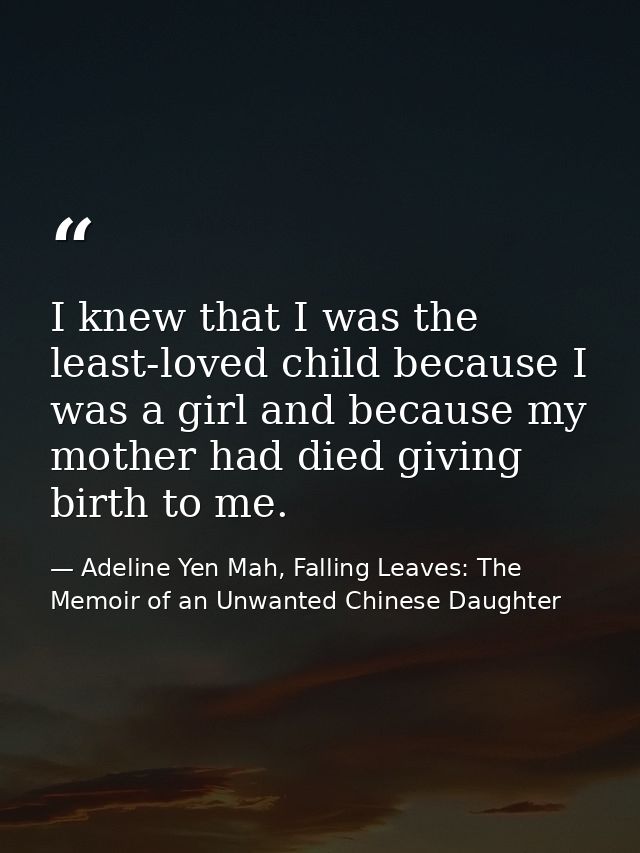 I knew that I was the least-loved child because I was a girl and because my mother had died giving birth to me. — Adeline Yen Mah, Falling Leaves: The Memoir of an Unwanted Chinese Daughter
