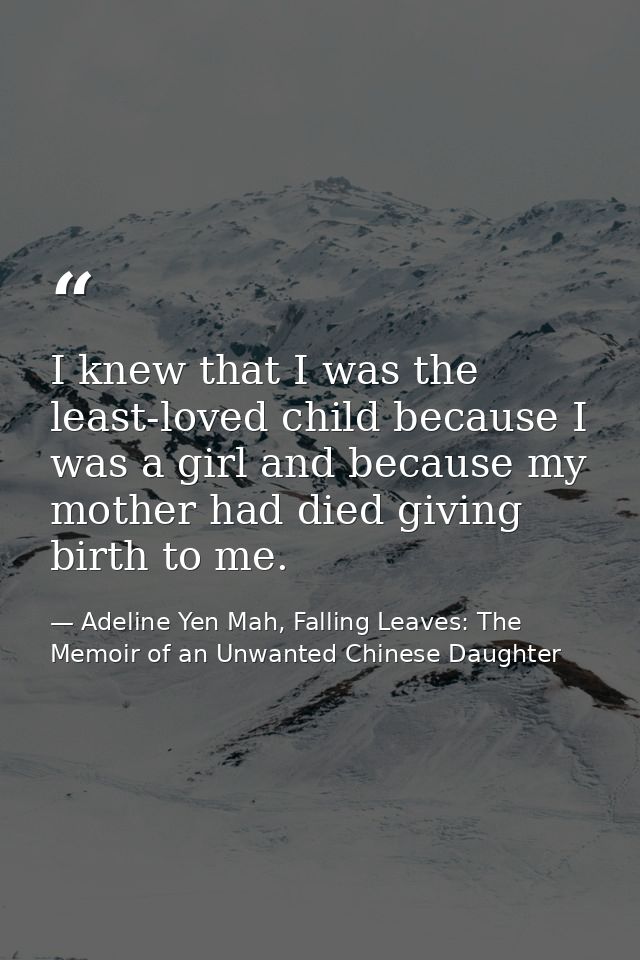 I knew that I was the least-loved child because I was a girl and because my mother had died giving birth to me. — Adeline Yen Mah, Falling Leaves: The Memoir of an Unwanted Chinese Daughter
