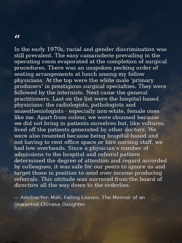 In the early 1970s, racial and gender discrimination was still prevalent. The easy camaraderie prevailing in the operati — Adeline Yen Mah, Falling Leaves: The Memoir of an Unwanted Chinese Daughter