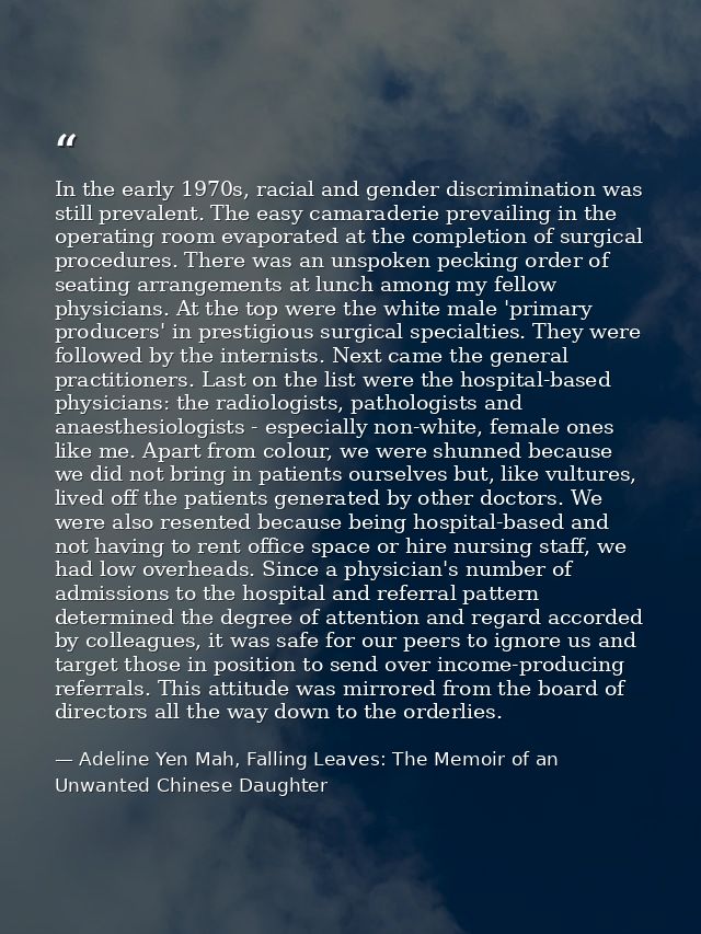 In the early 1970s, racial and gender discrimination was still prevalent. The easy camaraderie prevailing in the operati — Adeline Yen Mah, Falling Leaves: The Memoir of an Unwanted Chinese Daughter