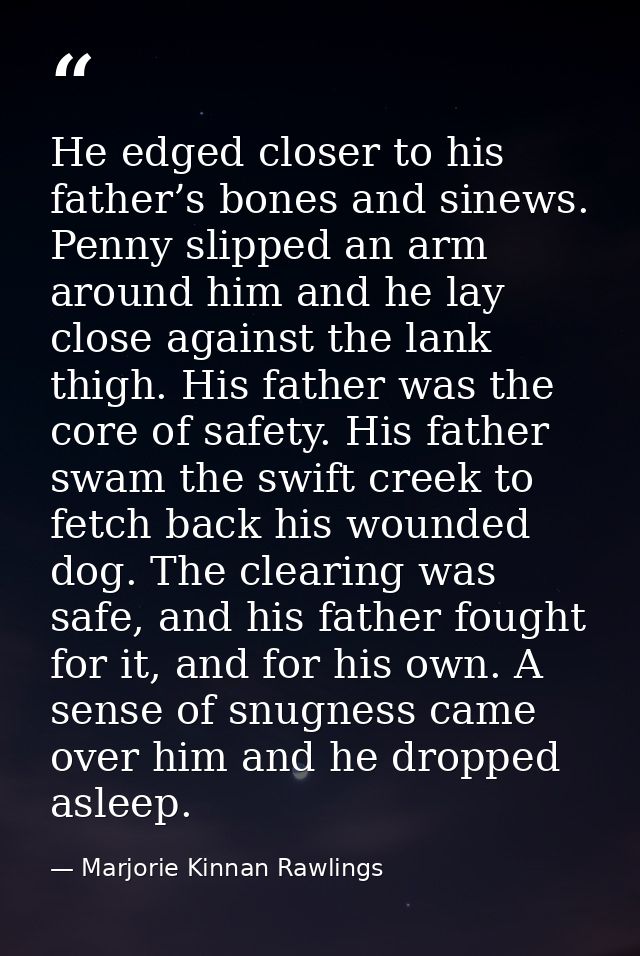 He edged closer to his father’s bones and sinews. Penny slipped an arm around him and he lay close against the lank thig — Marjorie Kinnan Rawlings