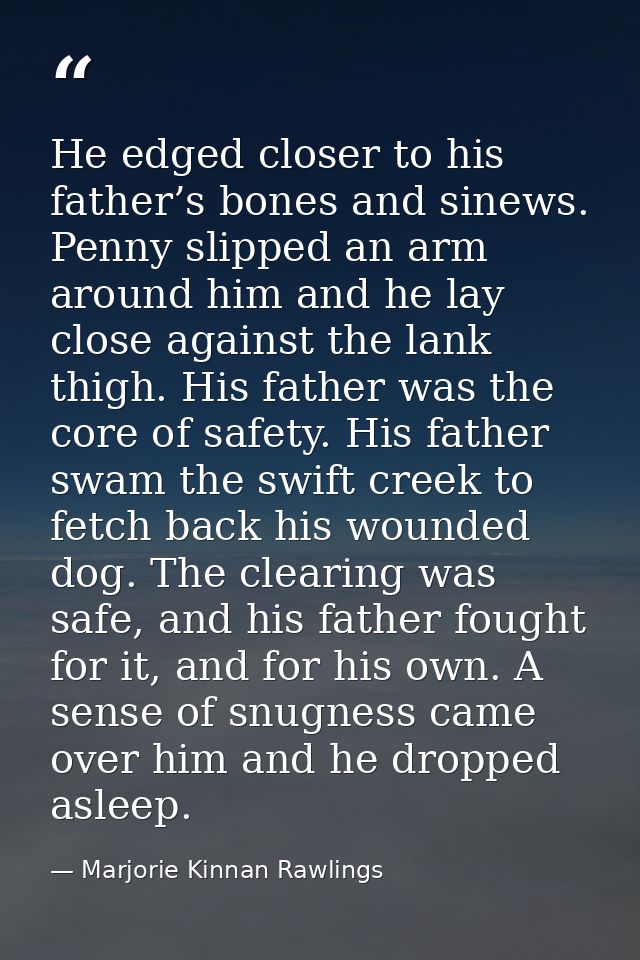 He edged closer to his father’s bones and sinews. Penny slipped an arm around him and he lay close against the lank thig — Marjorie Kinnan Rawlings