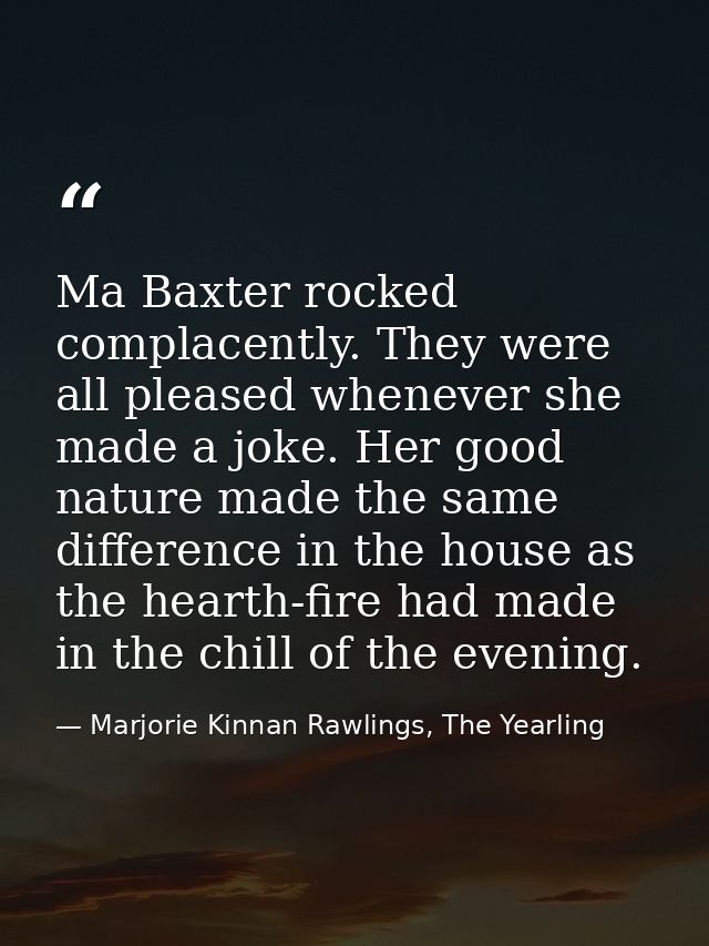 Ma Baxter rocked complacently. They were all pleased whenever she made a joke. Her good nature made the same difference  — Marjorie Kinnan Rawlings, The Yearling