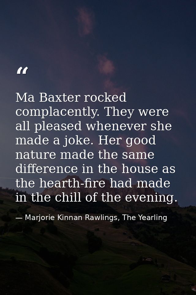 Ma Baxter rocked complacently. They were all pleased whenever she made a joke. Her good nature made the same difference  — Marjorie Kinnan Rawlings, The Yearling