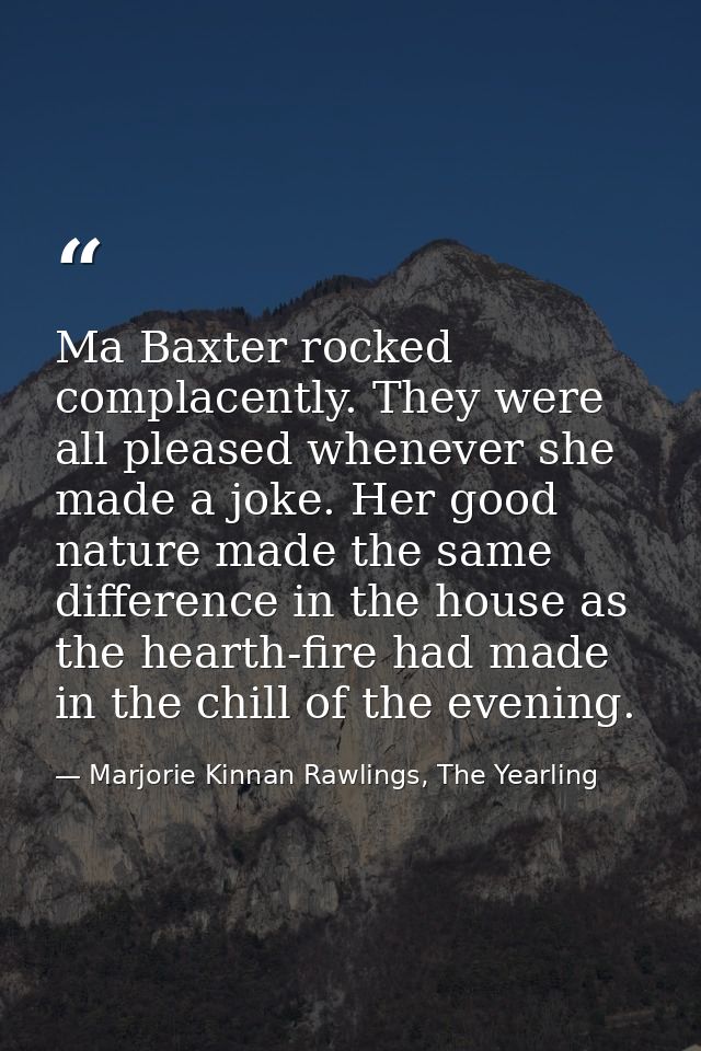 Ma Baxter rocked complacently. They were all pleased whenever she made a joke. Her good nature made the same difference  — Marjorie Kinnan Rawlings, The Yearling