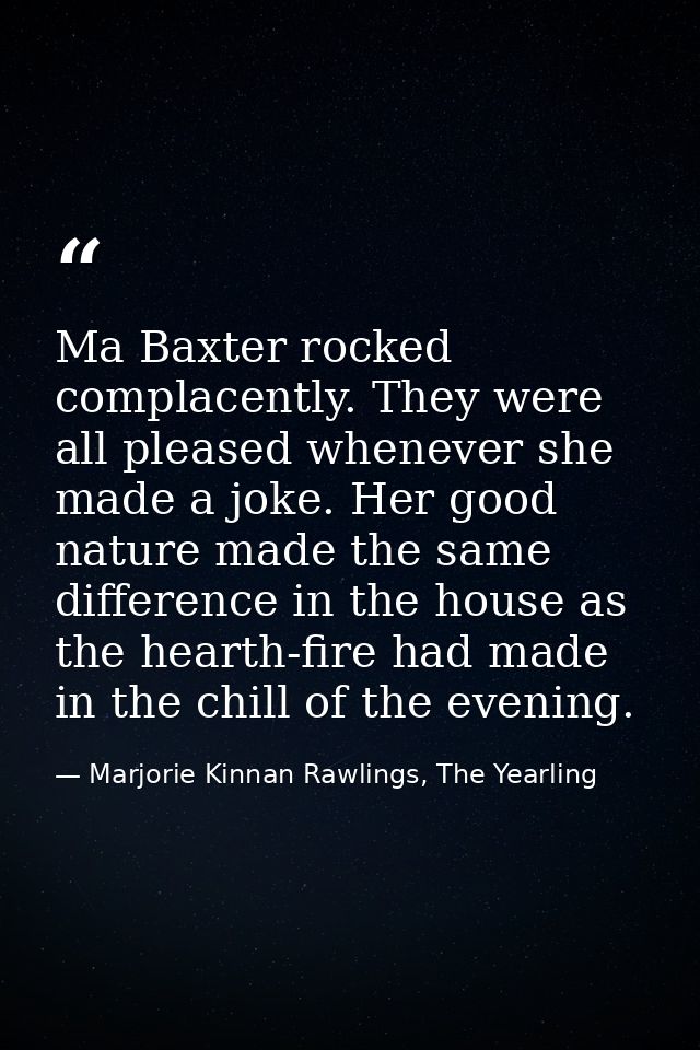Ma Baxter rocked complacently. They were all pleased whenever she made a joke. Her good nature made the same difference  — Marjorie Kinnan Rawlings, The Yearling