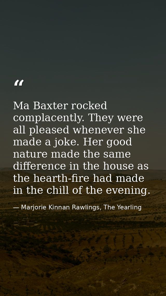 Ma Baxter rocked complacently. They were all pleased whenever she made a joke. Her good nature made the same difference  — Marjorie Kinnan Rawlings, The Yearling